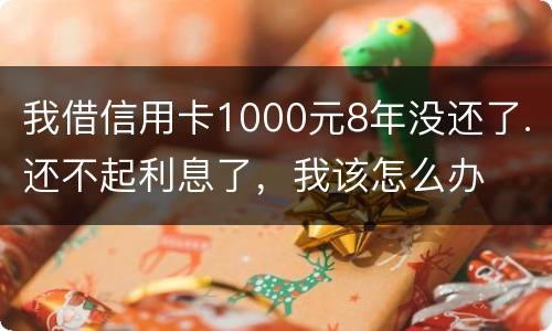 我借信用卡1000元8年没还了.还不起利息了，我该怎么办