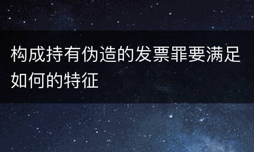 构成持有伪造的发票罪要满足如何的特征