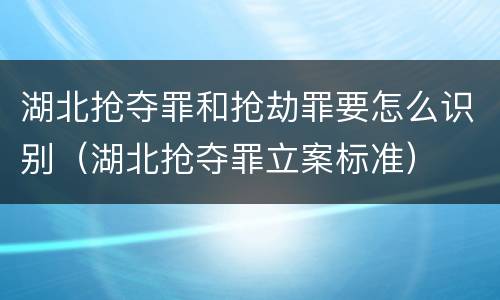 湖北抢夺罪和抢劫罪要怎么识别（湖北抢夺罪立案标准）