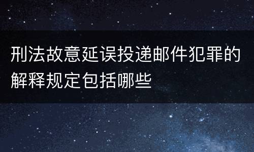 刑法故意延误投递邮件犯罪的解释规定包括哪些