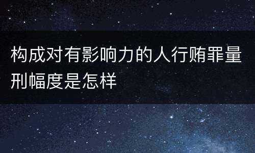 构成对有影响力的人行贿罪量刑幅度是怎样