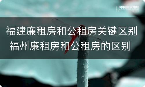 福建廉租房和公租房关键区别 福州廉租房和公租房的区别