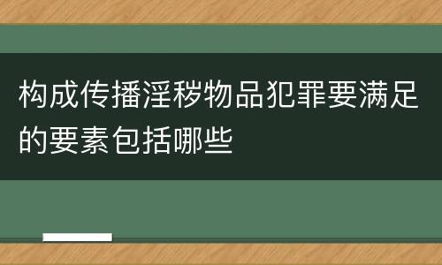 构成传播淫秽物品犯罪要满足的要素包括哪些