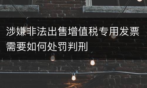 涉嫌非法出售增值税专用发票需要如何处罚判刑