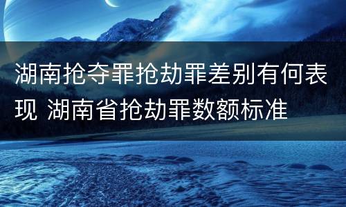 湖南抢夺罪抢劫罪差别有何表现 湖南省抢劫罪数额标准