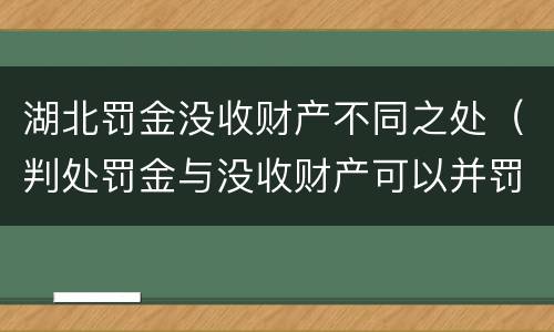 湖北罚金没收财产不同之处（判处罚金与没收财产可以并罚吗）