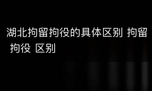 湖北拘留拘役的具体区别 拘留 拘役 区别