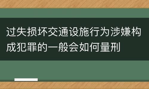 过失损坏交通设施行为涉嫌构成犯罪的一般会如何量刑