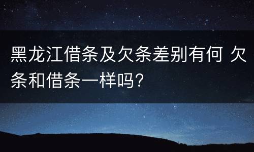 黑龙江借条及欠条差别有何 欠条和借条一样吗?