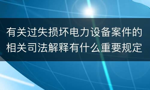 有关过失损坏电力设备案件的相关司法解释有什么重要规定