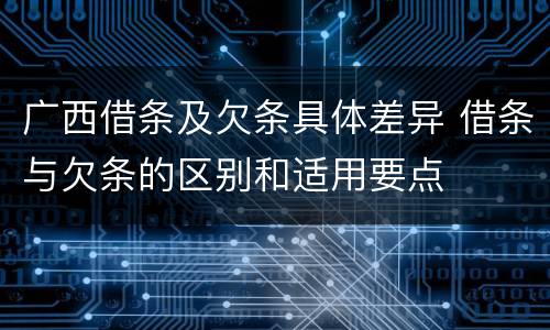 广西借条及欠条具体差异 借条与欠条的区别和适用要点