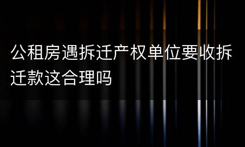 公租房遇拆迁产权单位要收拆迁款这合理吗