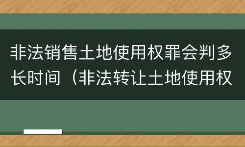 非法销售土地使用权罪会判多长时间（非法转让土地使用权罪判几年）