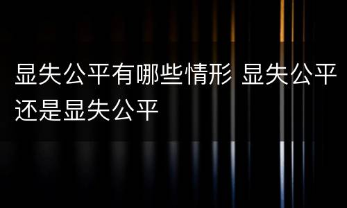 显失公平有哪些情形 显失公平还是显失公平