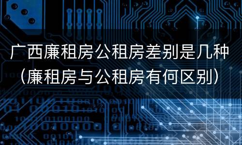 广西廉租房公租房差别是几种（廉租房与公租房有何区别）