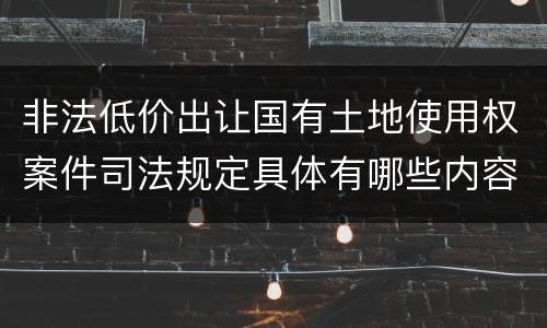 非法低价出让国有土地使用权案件司法规定具体有哪些内容