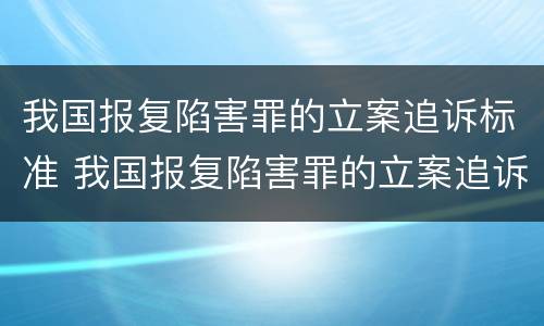 我国报复陷害罪的立案追诉标准 我国报复陷害罪的立案追诉标准是