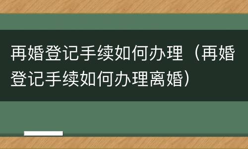 再婚登记手续如何办理（再婚登记手续如何办理离婚）