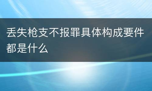 丢失枪支不报罪具体构成要件都是什么