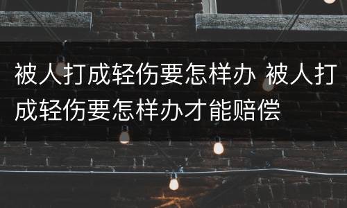 被人打成轻伤要怎样办 被人打成轻伤要怎样办才能赔偿