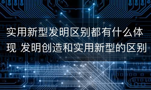 实用新型发明区别都有什么体现 发明创造和实用新型的区别