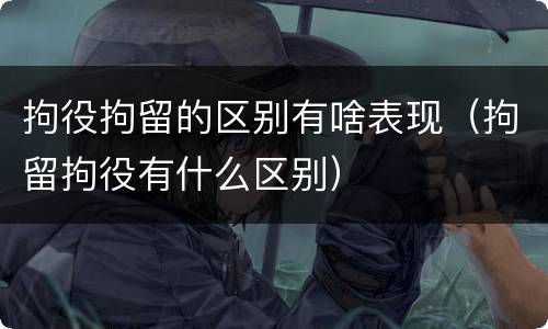 拘役拘留的区别有啥表现（拘留拘役有什么区别）