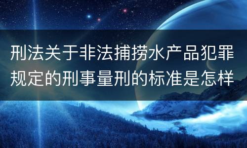 刑法关于非法捕捞水产品犯罪规定的刑事量刑的标准是怎样的