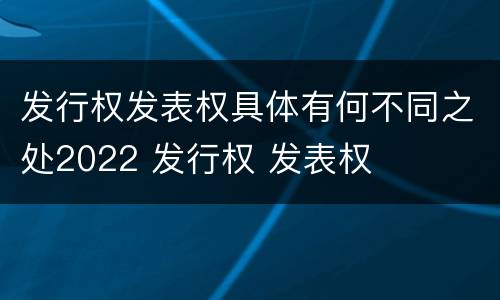 发行权发表权具体有何不同之处2022 发行权 发表权