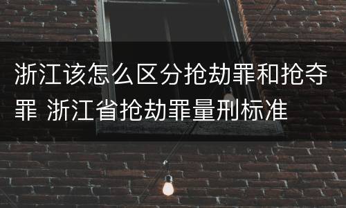 浙江该怎么区分抢劫罪和抢夺罪 浙江省抢劫罪量刑标准