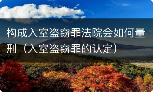 构成入室盗窃罪法院会如何量刑（入室盗窃罪的认定）