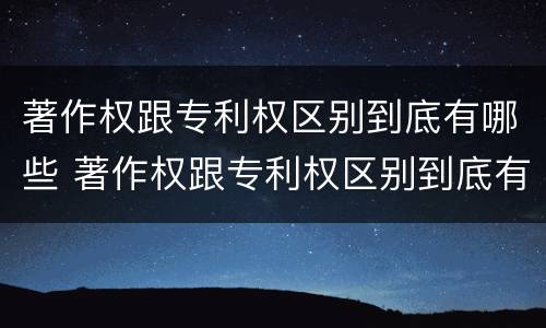 著作权跟专利权区别到底有哪些 著作权跟专利权区别到底有哪些方面