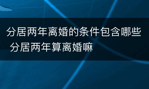 分居两年离婚的条件包含哪些 分居两年算离婚嘛