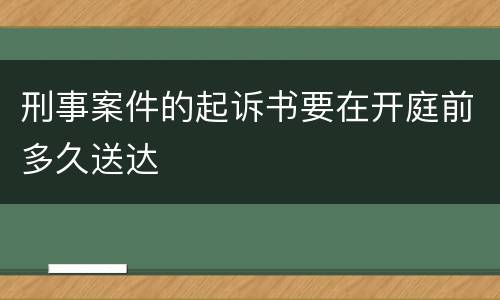 刑事案件的起诉书要在开庭前多久送达