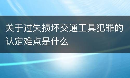 关于过失损坏交通工具犯罪的认定难点是什么