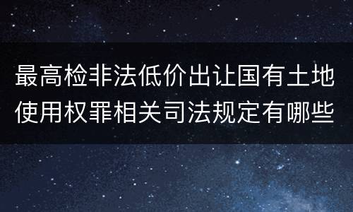 最高检非法低价出让国有土地使用权罪相关司法规定有哪些