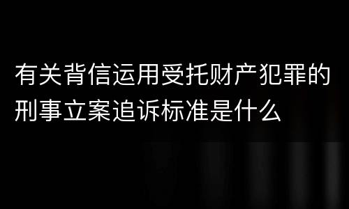 有关背信运用受托财产犯罪的刑事立案追诉标准是什么