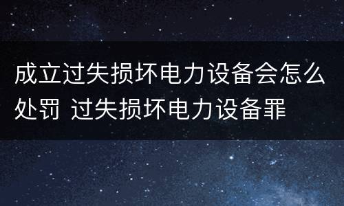 成立过失损坏电力设备会怎么处罚 过失损坏电力设备罪