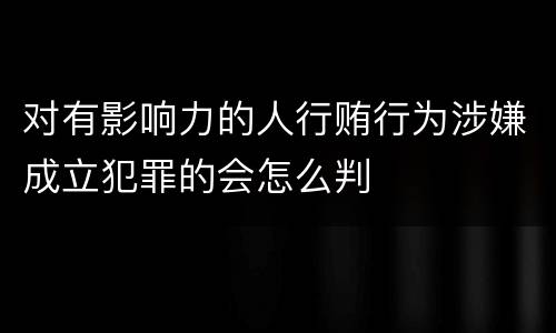 对有影响力的人行贿行为涉嫌成立犯罪的会怎么判