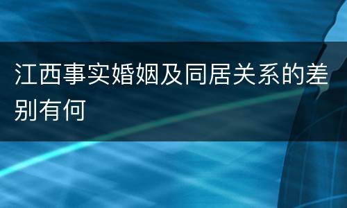 江西事实婚姻及同居关系的差别有何