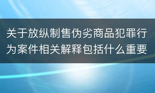 关于放纵制售伪劣商品犯罪行为案件相关解释包括什么重要规定