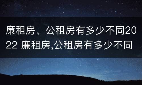 廉租房、公租房有多少不同2022 廉租房,公租房有多少不同2022年的