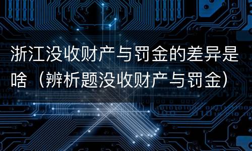 浙江没收财产与罚金的差异是啥（辨析题没收财产与罚金）