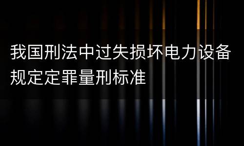 我国刑法中过失损坏电力设备规定定罪量刑标准