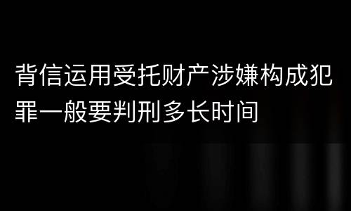 背信运用受托财产涉嫌构成犯罪一般要判刑多长时间