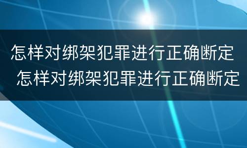 怎样对绑架犯罪进行正确断定 怎样对绑架犯罪进行正确断定处罚