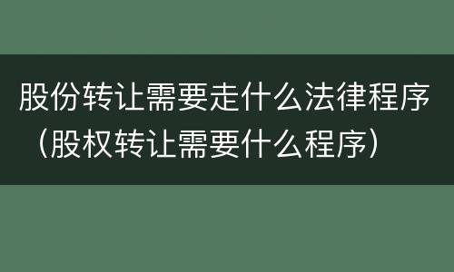 股份转让需要走什么法律程序（股权转让需要什么程序）