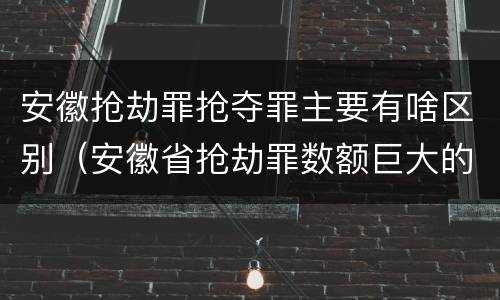 安徽抢劫罪抢夺罪主要有啥区别（安徽省抢劫罪数额巨大的标准）