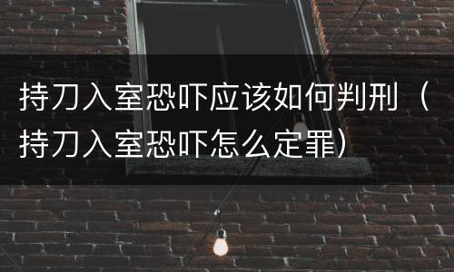 持刀入室恐吓应该如何判刑（持刀入室恐吓怎么定罪）