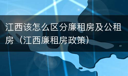 江西该怎么区分廉租房及公租房（江西廉租房政策）