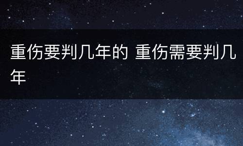 重伤要判几年的 重伤需要判几年